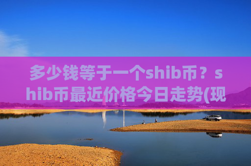 多少钱等于一个shib币？shib币最近价格今日走势(现价0.00021411元)