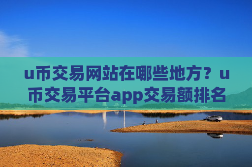 u币交易网站在哪些地方?u币交易平台app交易额排名