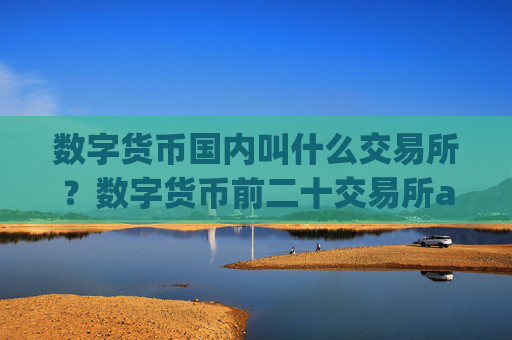 数字货币国内叫什么交易所？数字货币前二十交易所app下载