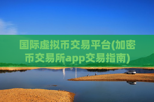 国际虚拟币交易平台(加密币交易所app交易指南)