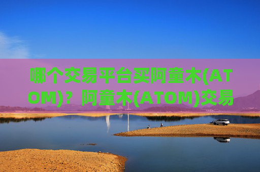 哪个交易平台买阿童木(ATOM)?阿童木(ATOM)交易所阿童木(ATOM)100
