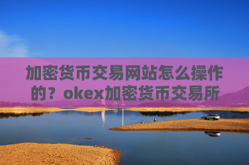 加密货币交易网站怎么操作的?okex加密货币交易所