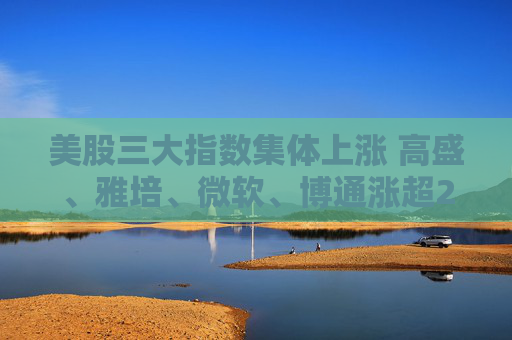 美股三大指数集体上涨 高盛、雅培、微软、博通涨超2%