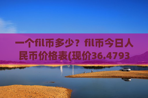 一个fil币多少?fil币今日人民币价格表(现价36.4793元)