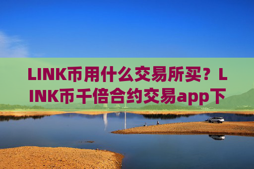 LINK币用什么交易所买?LINK币千倍合约交易app下载