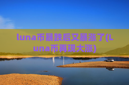 luna币暴跌后又暴涨了(Luna币再现大涨)