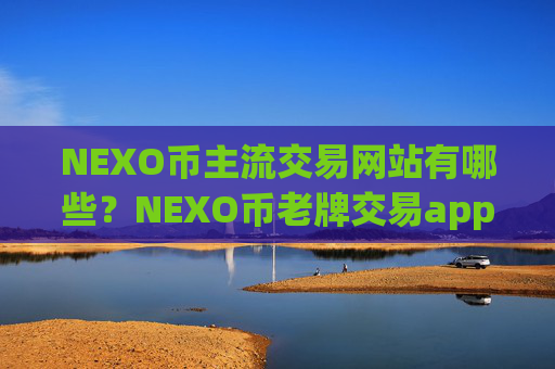 NEXO币主流交易网站有哪些?NEXO币老牌交易app