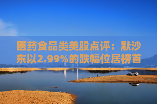 医药食品类美股点评:默沙东以2.99%的跌幅位居榜首