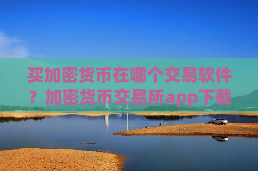 买加密货币在哪个交易软件?加密货币交易所app下载各平台