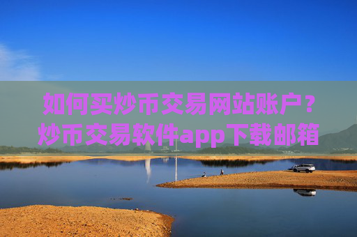 如何买炒币交易网站账户?炒币交易软件app下载邮箱注册