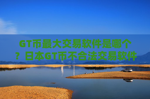 GT币最大交易软件是哪个?日本GT币不合法交易软件下载