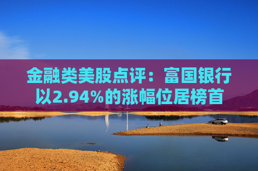 金融类美股点评:富国银行以2.94%的涨幅位居榜首