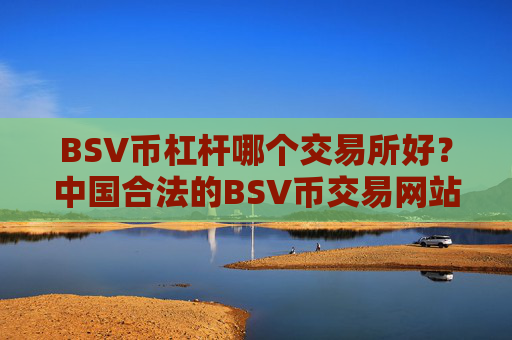 BSV币杠杆哪个交易所好?中国合法的BSV币交易网站