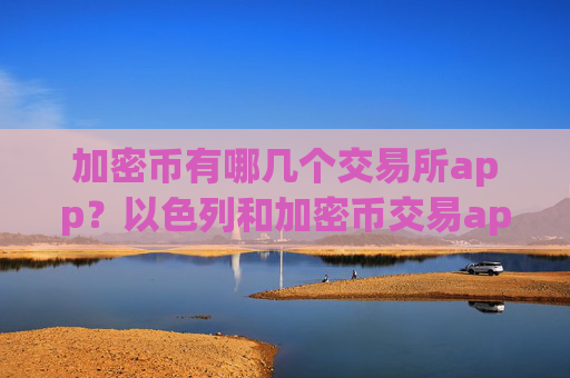 加密币有哪几个交易所app?以色列和加密币交易app下载