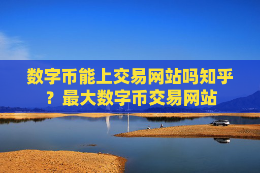 数字币能上交易网站吗知乎?最大数字币交易网站