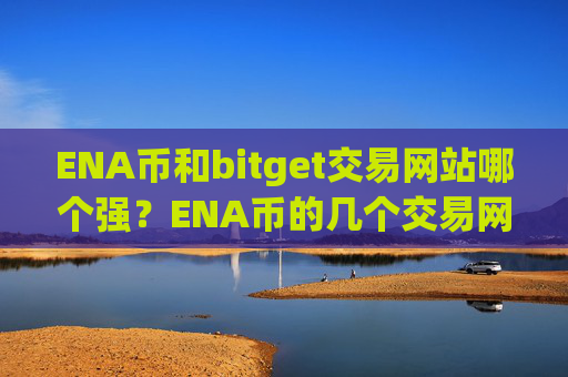 ENA币和bitget交易网站哪个强？ENA币的几个交易网站