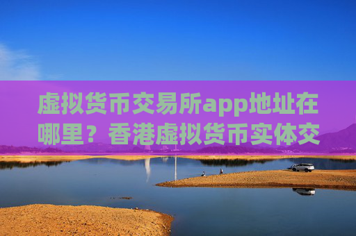 虚拟货币交易所app地址在哪里?香港虚拟货币实体交易网站