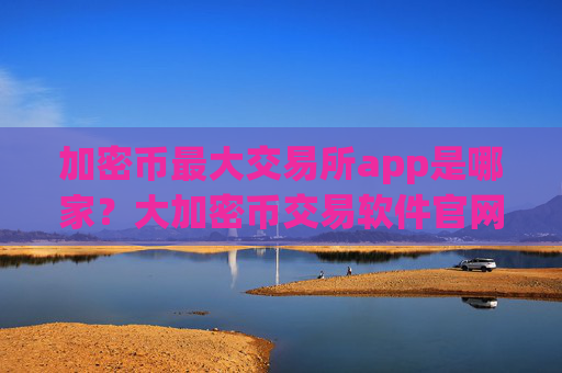 加密币最大交易所app是哪家?大加密币交易软件官网