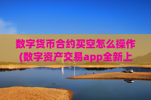 数字货币合约买空怎么操作(数字资产交易app全新上线)
