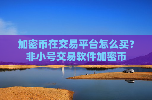 加密币在交易平台怎么买?非小号交易软件加密币