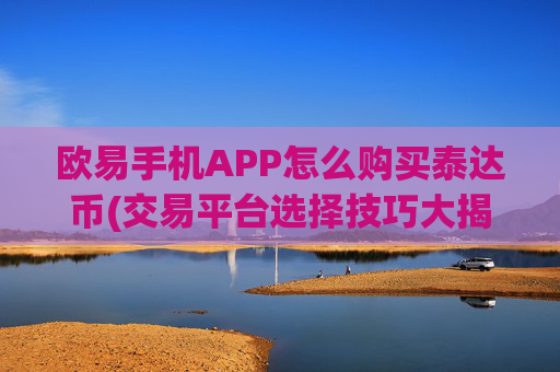 欧易手机APP怎么购买泰达币(交易平台选择技巧大揭秘)