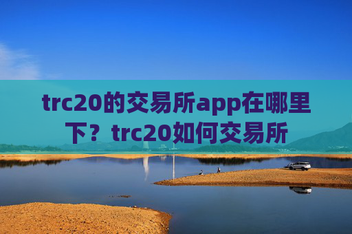 trc20的交易所app在哪里下?trc20如何交易所