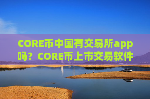 CORE币中国有交易所app吗？CORE币上市交易软件下载有几家