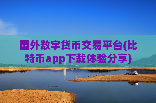 国外数字货币交易平台(比特币app下载体验分享)