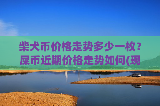 柴犬币价格走势多少一枚?屎币近期价格走势如何(现价0.00021135元)