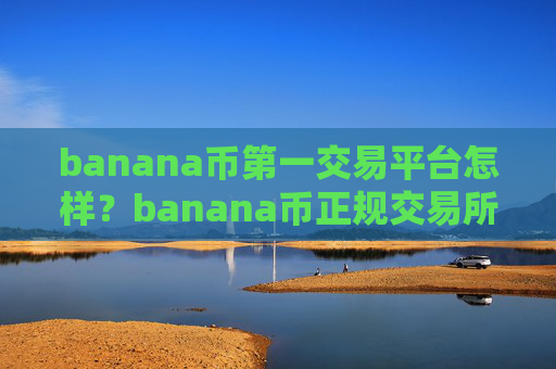 banana币第一交易平台怎样?banana币正规交易所