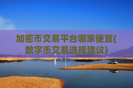 加密币交易平台哪家便宜(数字币交易选择建议)