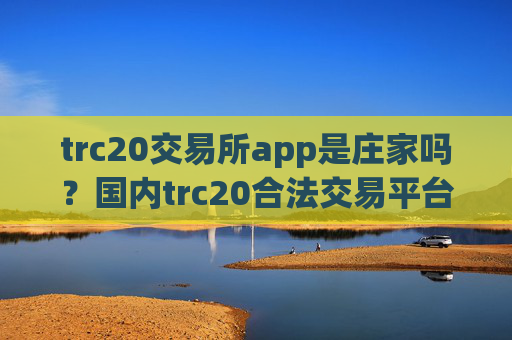 trc20交易所app是庄家吗？国内trc20合法交易平台app