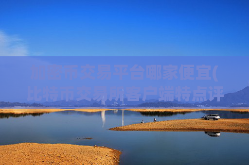 加密币交易平台哪家便宜(比特币交易所客户端特点评述)