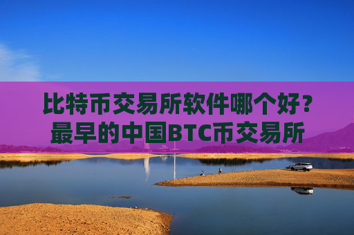 比特币交易所软件哪个好?最早的中国BTC币交易所