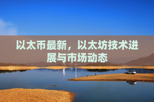 以太币最新,以太坊技术进展与市场动态