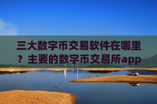 三大数字币交易软件在哪里？主要的数字币交易所app下载