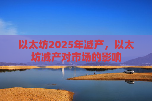以太坊2025年减产,以太坊减产对市场的影响