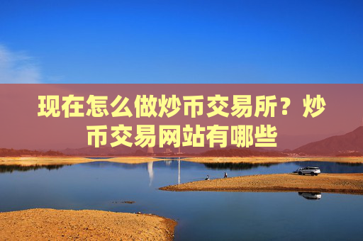 现在怎么做炒币交易所？炒币交易网站有哪些
