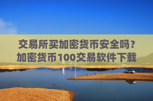 交易所买加密货币安全吗？加密货币100交易软件下载ggp