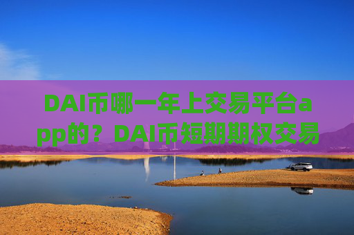 DAI币哪一年上交易平台app的？DAI币短期期权交易软件下载