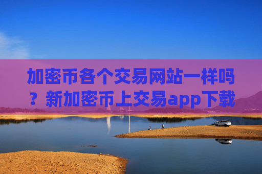 加密币各个交易网站一样吗?新加密币上交易app下载了么