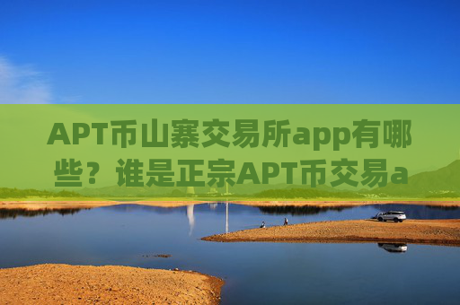 APT币山寨交易所app有哪些？谁是正宗APT币交易app下载