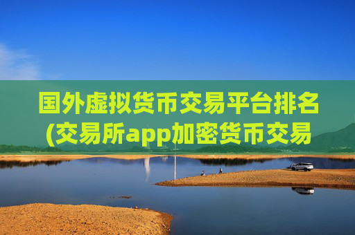 国外虚拟货币交易平台排名(交易所app加密货币交易操作步骤)