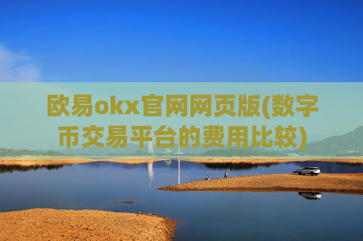 欧易okx官网网页版(数字币交易平台的费用比较)