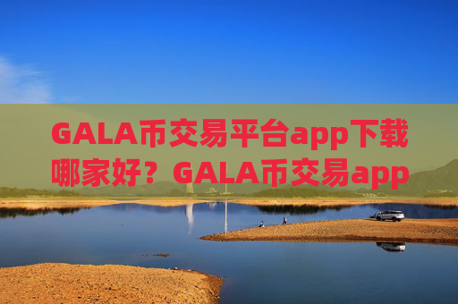 GALA币交易平台app下载哪家好?GALA币交易app下载全指南