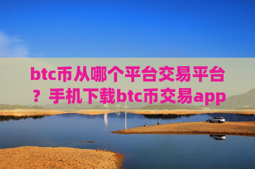 btc币从哪个平台交易平台？手机下载btc币交易app