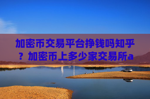 加密币交易平台挣钱吗知乎?加密币上多少家交易所app下载