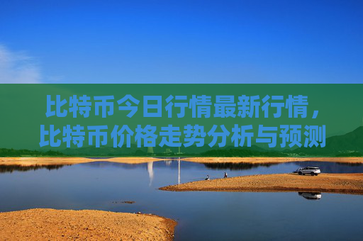 比特币今日行情最新行情,比特币价格走势分析与预测