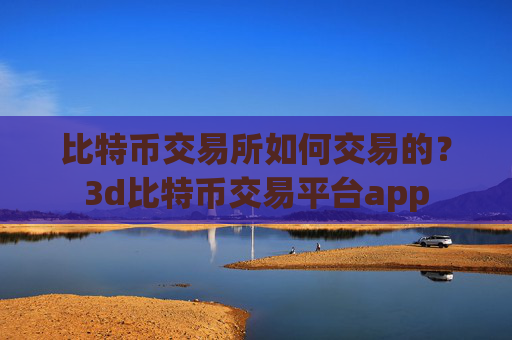 比特币交易所如何交易的?3d比特币交易平台app