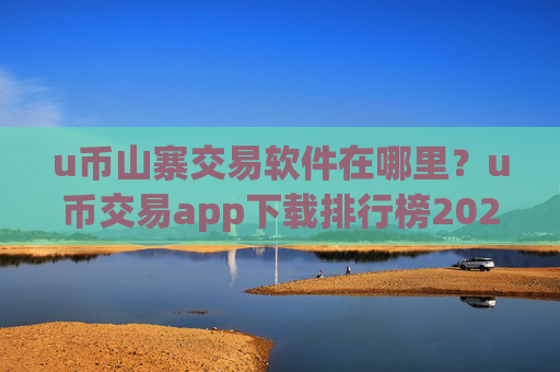 u币山寨交易软件在哪里？u币交易app下载排行榜2025